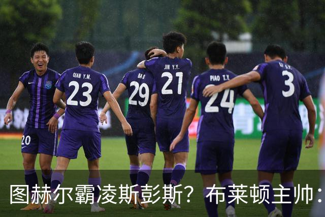 图赫尔霸凌斯彭斯？布莱顿主帅：根本没有，图赫尔很信任和重视他