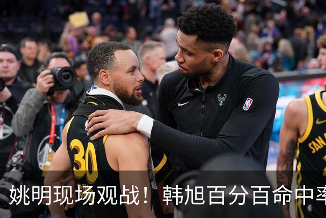姚明现场观战！韩旭百分百命中率 盖帽得分盘活自由人内线