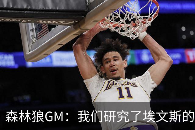 森林狼GM：我们研究了埃文斯的每次三分投篮 相信其技术能对接NBA