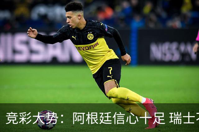 竞彩大势：阿根廷信心十足 瑞士不败可期