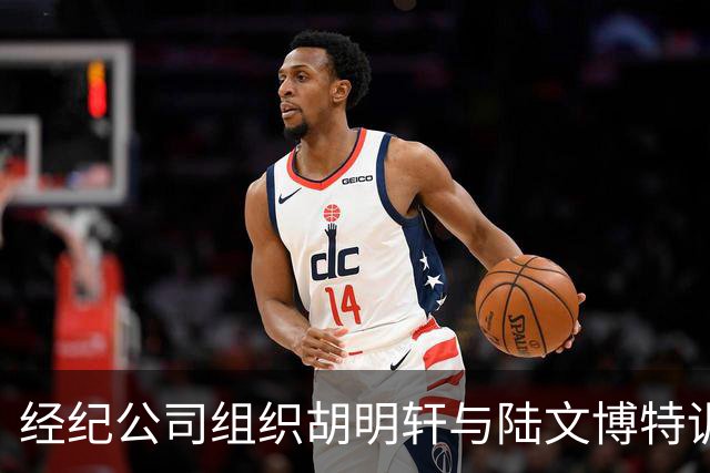 经纪公司组织胡明轩与陆文博特训，强度极大，强化运球和投篮！